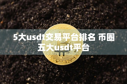 5大usdt交易平台排名 币圈五大usdt平台