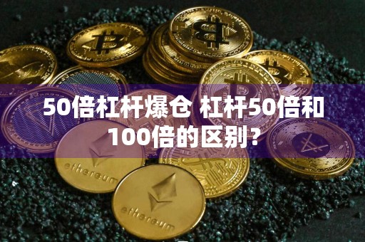 50倍杠杆爆仓 杠杆50倍和100倍的区别？