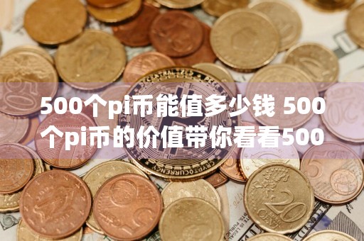500个pi币能值多少钱 500个pi币的价值带你看看500pi币价值