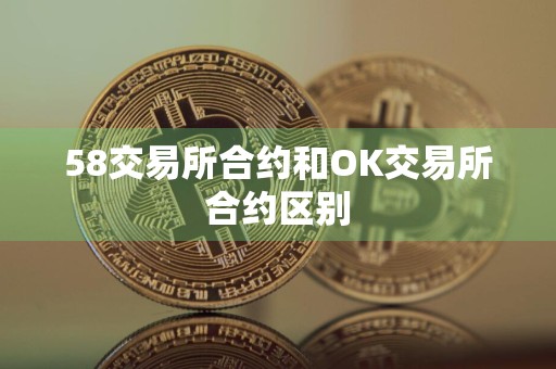 58交易所合约和OK交易所合约区别