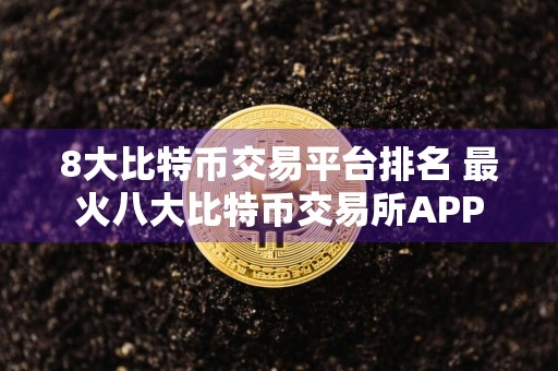 8大比特币交易平台排名 最火八大比特币交易所APP