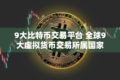 9大比特币交易平台 全球9大虚拟货币交易所属国家