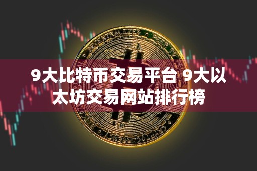 9大比特币交易平台 9大以太坊交易网站排行榜