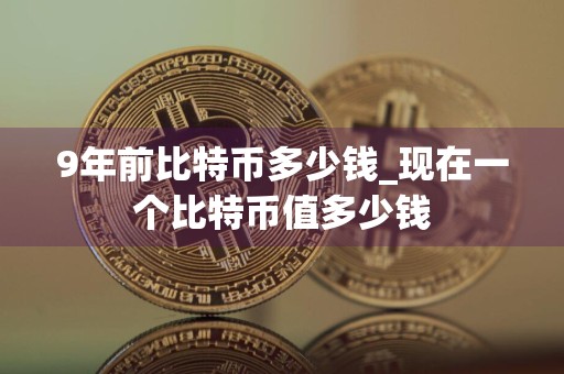 9年前比特币多少钱_现在一个比特币值多少钱