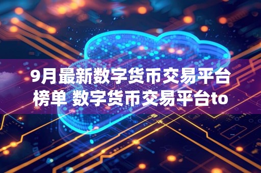 9月最新数字货币交易平台榜单 数字货币交易平台top10排名