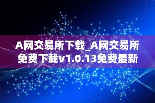 A网交易所下载_A网交易所免费下载v1.0.13免费最新版本下载