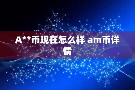 A**币现在怎么样 am币详情