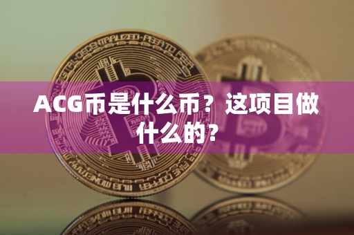 ACG币是什么币?这项目做什么的?