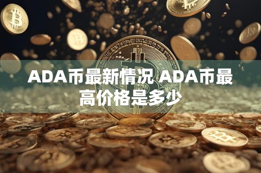 ADA币最新情况 ADA币最高价格是多少