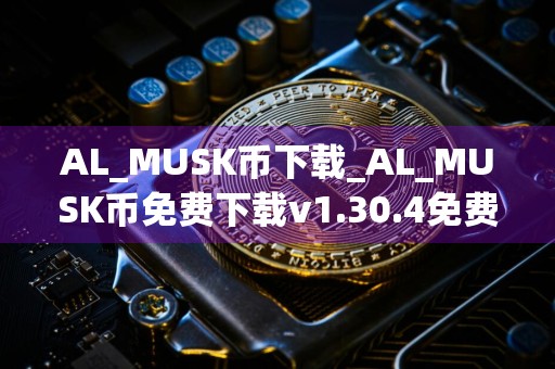 AL_MUSK币下载_AL_MUSK币免费下载v1.30.4免费最新版本下载