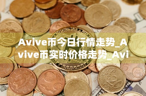 Avive币今日行情走势_Avive币实时价格走势_Avive币最新价格