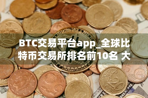 BTC交易平台app_全球比特币交易所排名前10名 大全