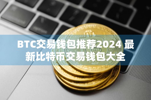 BTC交易钱包推荐2024 最新比特币交易钱包大全