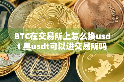 BTC在交易所上怎么换usdt 黑usdt可以进交易所吗