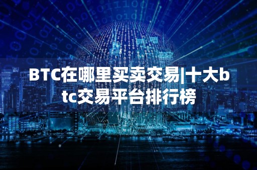 BTC在哪里买卖交易|十大btc交易平台排行榜