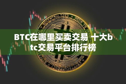 BTC在哪里买卖交易 十大btc交易平台排行榜