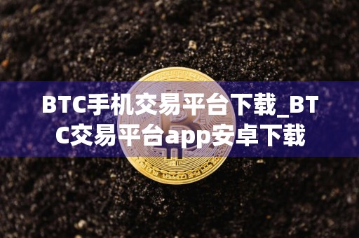 BTC手机交易平台下载_BTC交易平台app安卓下载