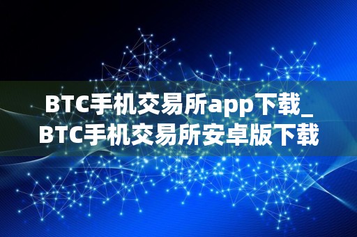 BTC手机交易所app下载_BTC手机交易所安卓版下载