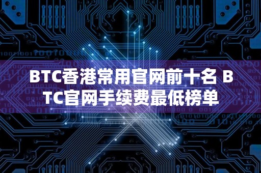 BTC香港常用官网前十名 BTC官网手续费最低榜单