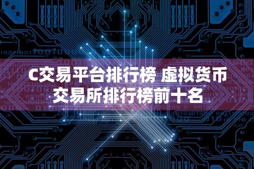 C交易平台排行榜 虚拟货币交易所排行榜前十名