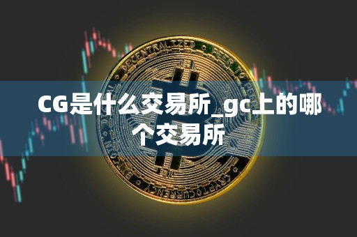 CG是什么交易所_gc上的哪个交易所