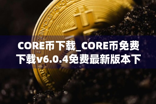 CORE币下载_CORE币免费下载v6.0.4免费最新版本下载