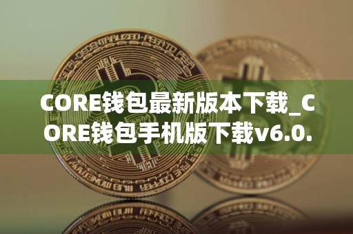 CORE钱包最新版本下载_CORE钱包手机版下载v6.0.4