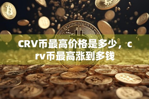 CRV币最高价格是多少，crv币最高涨到多钱