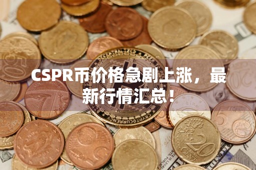 CSPR币价格急剧上涨，最新行情汇总！