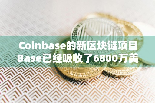 Coinbase的新区块链项目Base已经吸收了6800万美元的以太币