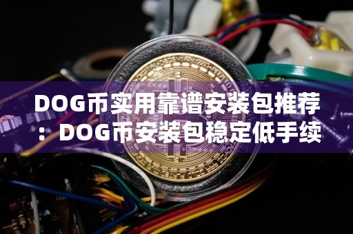 DOG币实用靠谱安装包推荐：DOG币安装包稳定低手续费分享