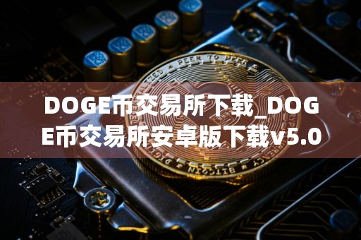 DOGE币交易所下载_DOGE币交易所安卓版下载v5.0