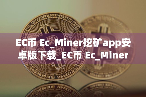 EC币 Ec_Miner挖矿app安卓版下载_EC币 Ec_Miner挖矿app1.2.7apk下载