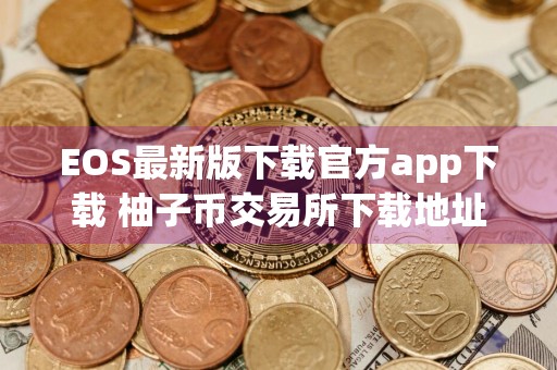 EOS最新版下载官方app下载 柚子币交易所下载地址哪个可以