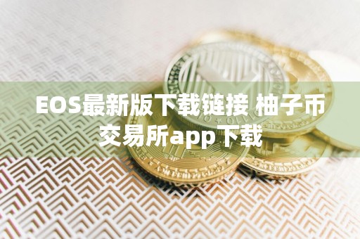 EOS最新版下载链接 柚子币交易所app下载
