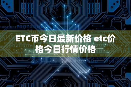 ETC币今日最新价格 etc价格今日行情价格