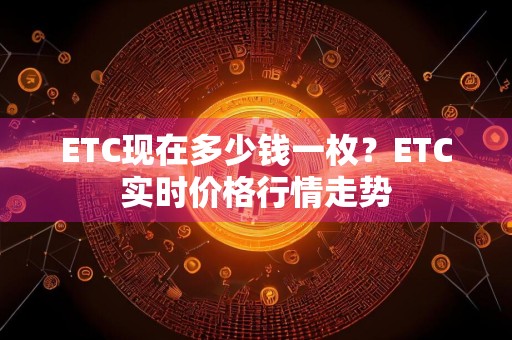 ETC现在多少钱一枚?ETC实时价格行情走势