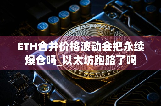 ETH合并价格波动会把永续爆仓吗_以太坊跑路了吗