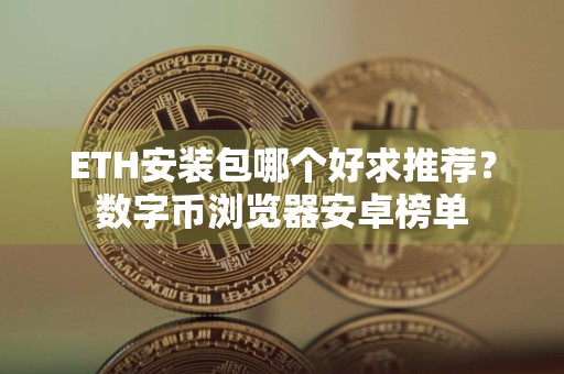 ETH安装包哪个好求推荐?数字币浏览器安卓榜单