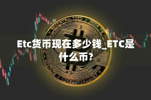 Etc货币现在多少钱_ETC是什么币?