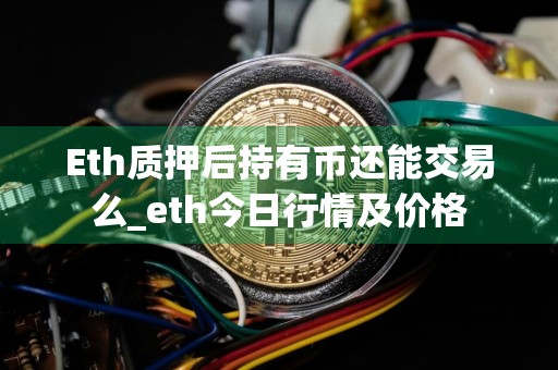 Eth质押后持有币还能交易么_eth今日行情及价格