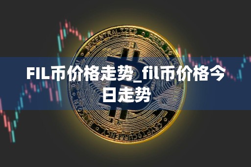 FIL币价格走势_fil币价格今日走势