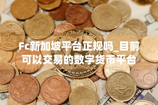 Fc新加坡平台正规吗_目前可以交易的数字货币平台