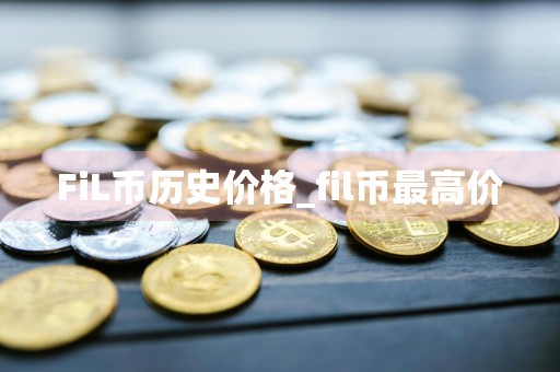 FiL币历史价格_fil币最高价