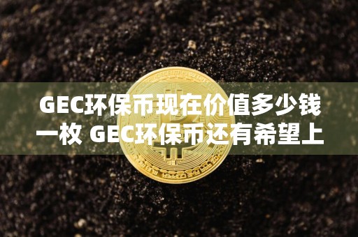 GEC环保币现在价值多少钱一枚 GEC环保币还有希望上涨吗