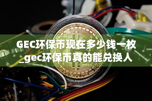 GEC环保币现在多少钱一枚_gec环保币真的能兑换人民币