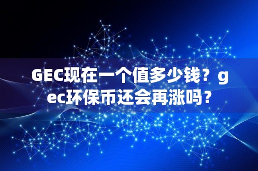 GEC现在一个值多少钱?gec环保币还会再涨吗?