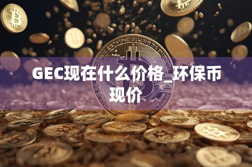 GEC现在什么价格_环保币现价