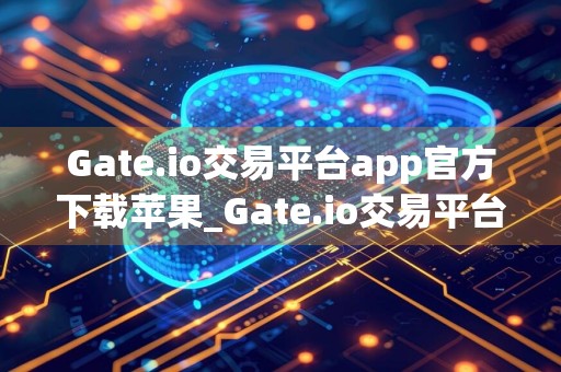 Gate.io交易平台app官方下载苹果_Gate.io交易平台官方版下载地址v6.2.4