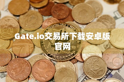 Gate.io交易所下载安卓版官网